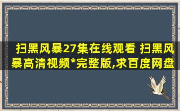 扫黑风暴27集在线观看 扫黑风暴高清视频*完整版,求百度网盘资源